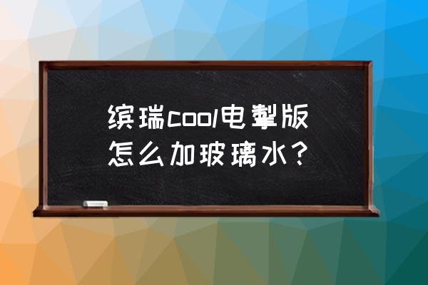 玻璃水汽车专用怎么加 缤瑞cool电掣版怎么加玻璃水？