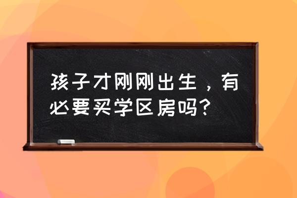 刚出生几天的宝宝要注意什么 孩子才刚刚出生，有必要买学区房吗？