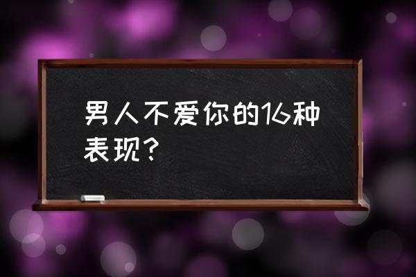 男人不爱你表现有哪些 男人不爱你的16种表现？