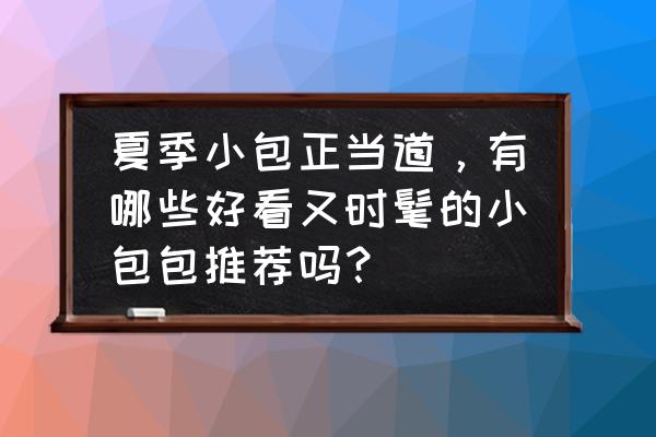 十大网红单品价格表 夏季小包正当道，有哪些好看又时髦的小包包推荐吗？