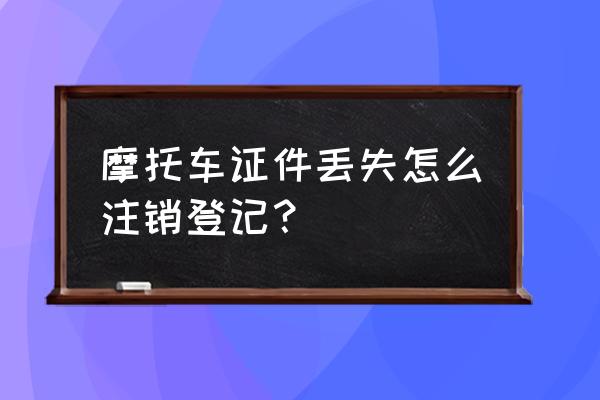 摩托车被偷了很多年怎么注销车牌 摩托车证件丢失怎么注销登记？