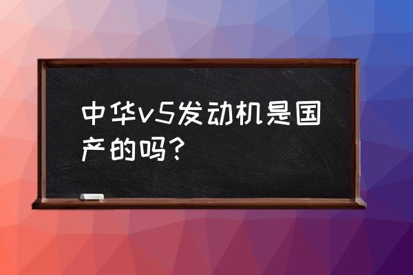 中华v5汽车大灯高度一般多少 中华v5发动机是国产的吗？