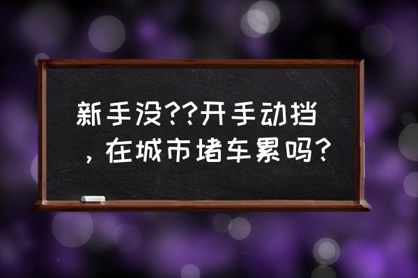 新手在城市道路开车技巧 新手没??开手动挡，在城市堵车累吗？