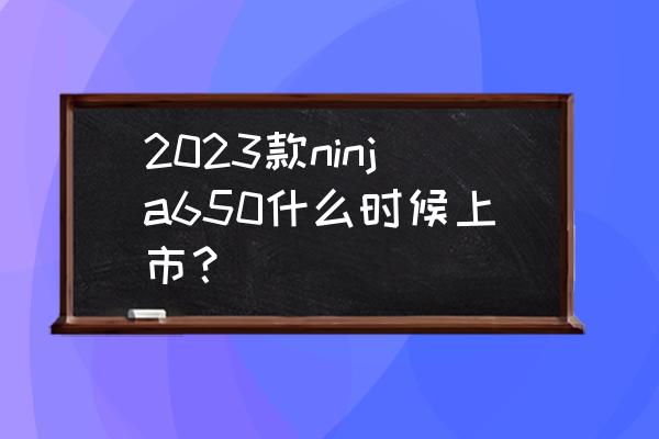 ninja350摩托车全部报价 2023款ninja650什么时候上市？