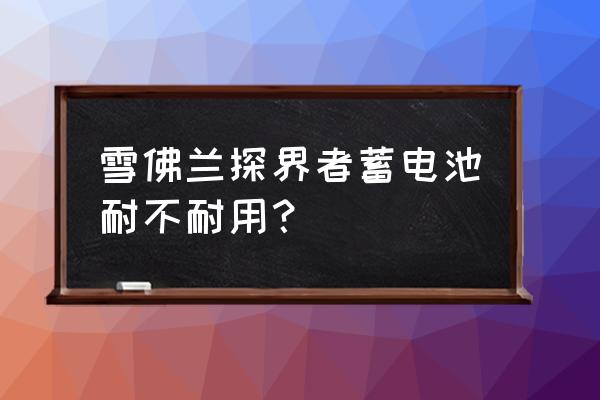 雪佛兰探界者电瓶一般能用几年 雪佛兰探界者蓄电池耐不耐用？