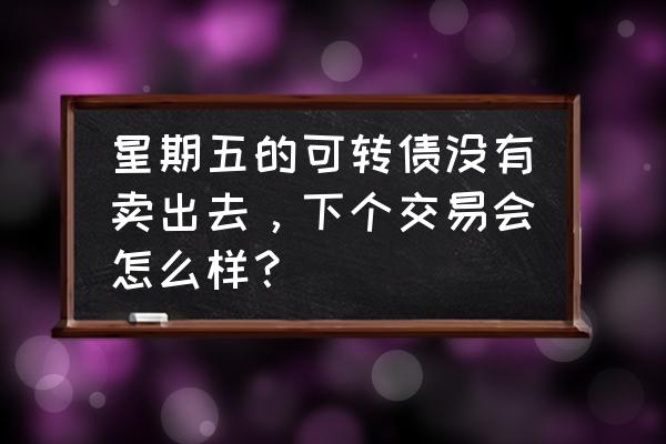 可转债上市当天没有卖出去怎么办 星期五的可转债没有卖出去，下个交易会怎么样？