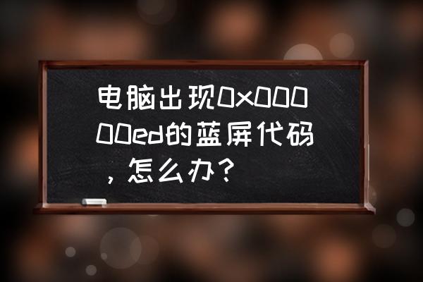 电脑蓝屏0xc0000000e怎么解决 电脑出现0x00000ed的蓝屏代码，怎么办？