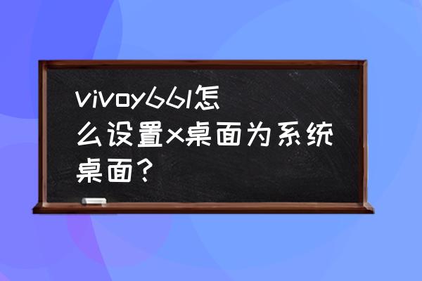 vivo手机x桌面怎么设置为默认桌面 vivoy66l怎么设置x桌面为系统桌面？