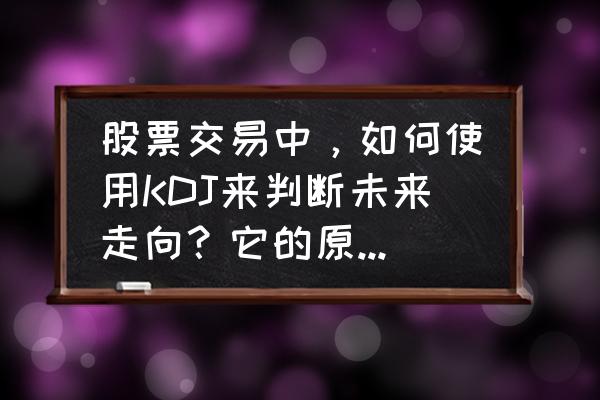 股市中的一些正确逻辑 股票交易中，如何使用KDJ来判断未来走向？它的原理与逻辑是什么？