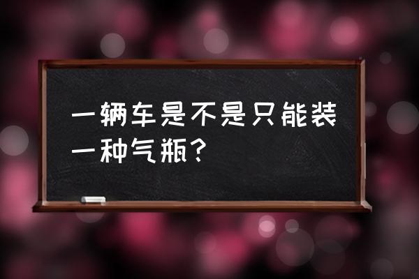 天然气重卡两个气瓶怎样使用 一辆车是不是只能装一种气瓶？