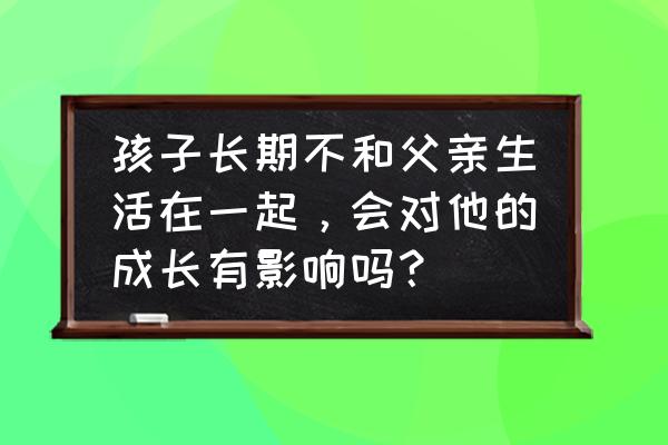 父亲这五种行为对孩子影响 孩子长期不和父亲生活在一起，会对他的成长有影响吗？