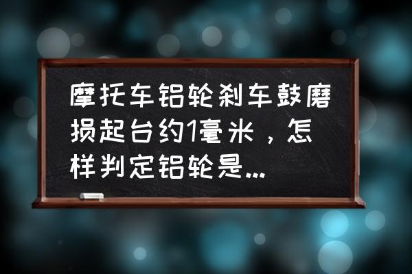 一个轮子刹车片磨完了还能开吗 摩托车铝轮刹车鼓磨损起台约1毫米，怎样判定铝轮是否还能用？