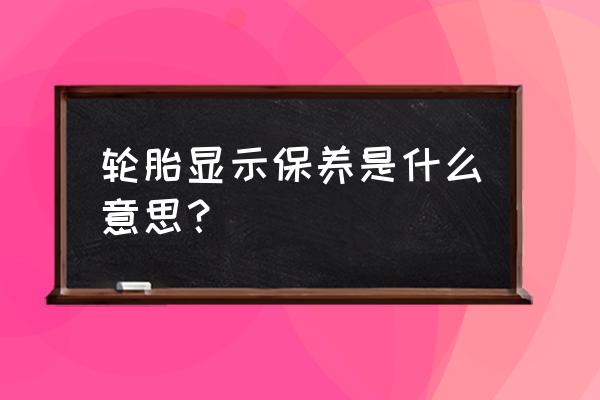 汽车轮胎要保养吗 轮胎显示保养是什么意思？