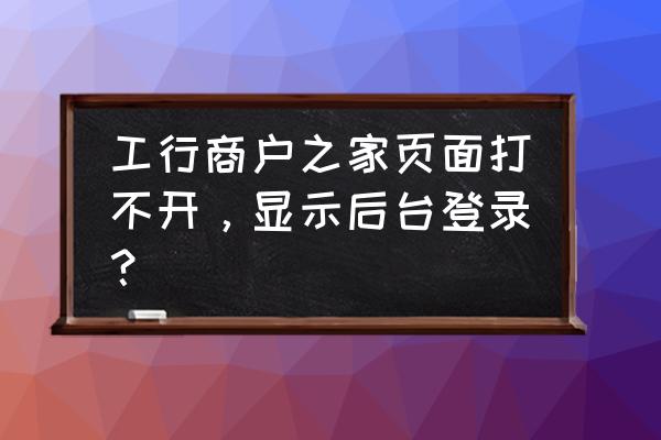 汽车之家网站后台维护规则 工行商户之家页面打不开，显示后台登录？