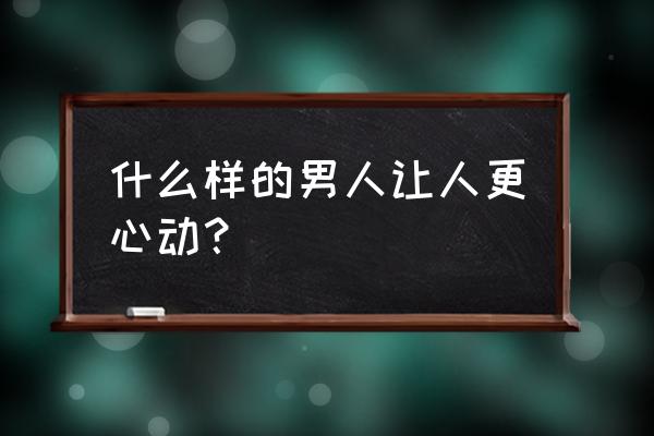 男生朋友圈发什么比较吸引人 什么样的男人让人更心动？