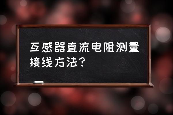 回路电阻测试仪的接线方法 互感器直流电阻测量接线方法？