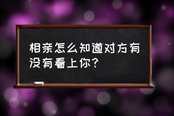 如何知道对方是否知道你喜欢他 相亲怎么知道对方有没有看上你？