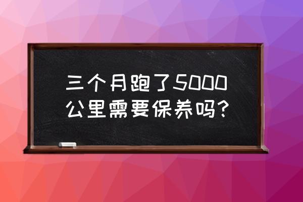 汽车5000公里保养都有哪些内容 三个月跑了5000公里需要保养吗？