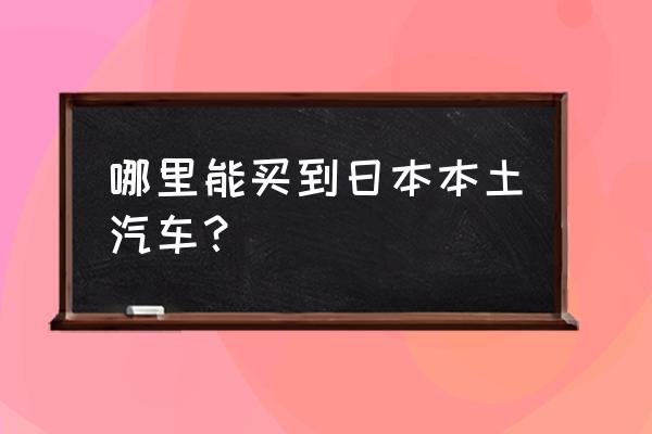 在日本买二手车一般多少钱 哪里能买到日本本土汽车？