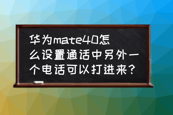 怎么设置全部来电都在通话中 华为mate40怎么设置通话中另外一个电话可以打进来？