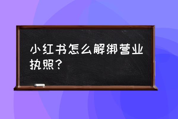 小红书官方认证培训 小红书怎么解绑营业执照？