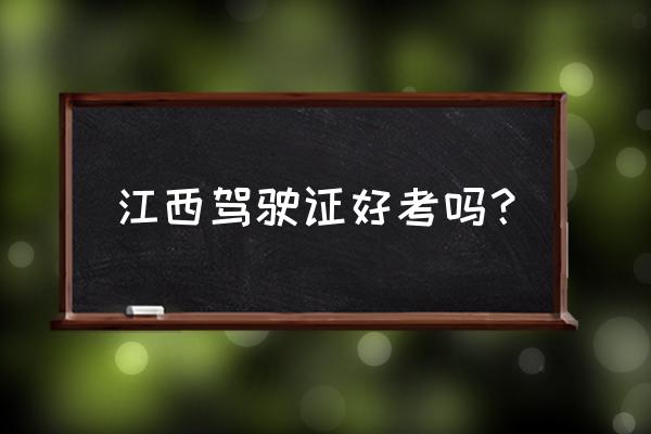 赣服通能换驾驶证吗 江西驾驶证好考吗？