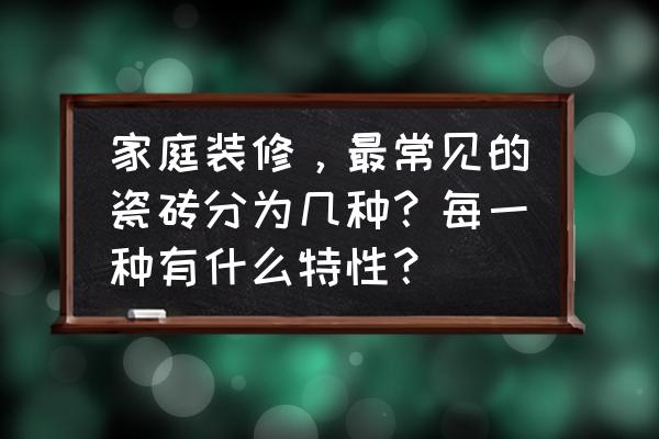 陶瓷分类名称大全 家庭装修，最常见的瓷砖分为几种？每一种有什么特性？