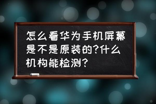 华为手机屏幕测试教程 怎么看华为手机屏幕是不是原装的?什么机构能检测？