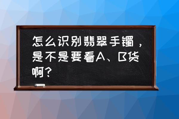 翡翠手镯几十的和顶级的区别 怎么识别翡翠手镯，是不是要看A、B货啊？