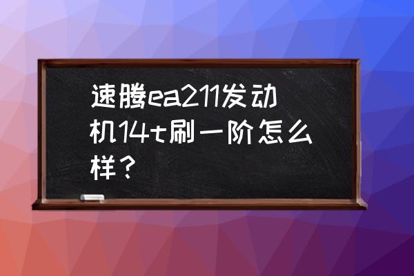 ea14使用教程 速腾ea211发动机14t刷一阶怎么样？