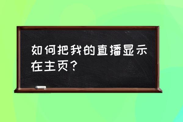 直播内容在哪里编辑 如何把我的直播显示在主页？