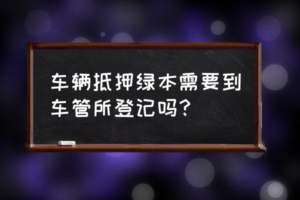 申请办理车辆抵押需要什么 车辆抵押绿本需要到车管所登记吗？