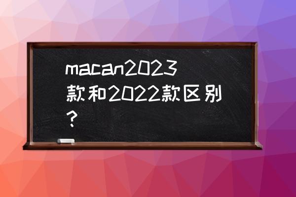 2023款保时捷macan s改迎宾灯 macan2023款和2022款区别？