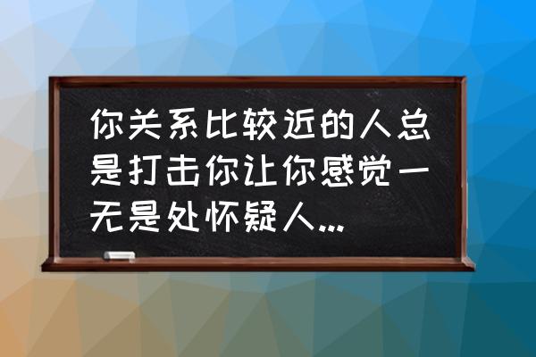 怎么知道一个人在背后怀疑你 你关系比较近的人总是打击你让你感觉一无是处怀疑人生你怎么办？