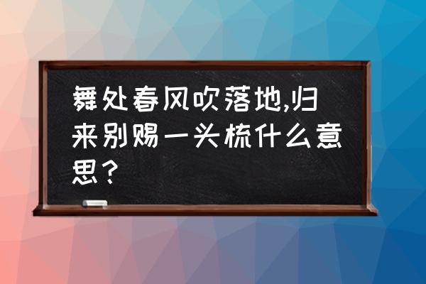 落地的解释是什么 舞处春风吹落地,归来别赐一头梳什么意思？