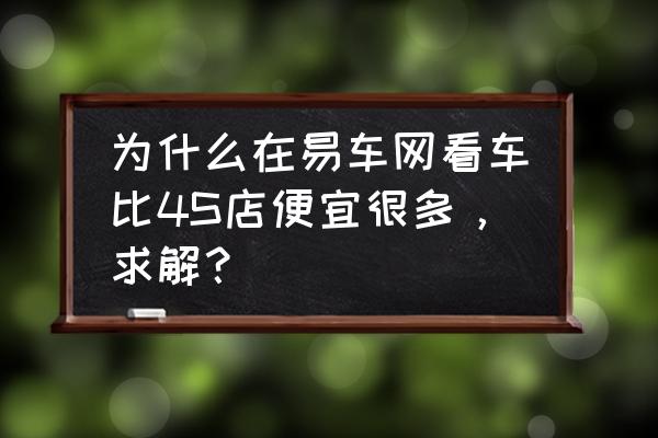 易车app怎样找最低价 为什么在易车网看车比4S店便宜很多，求解？