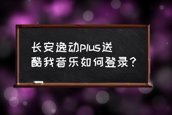 酷我音乐如何用电脑登录 长安逸动plus送酷我音乐如何登录？