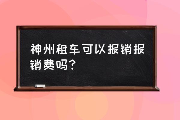 神州租车报销流程 神州租车可以报销报销费吗？