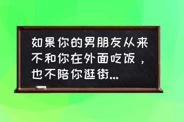 怎么才能知道男朋友在乎不在乎你 如果你的男朋友从来不和你在外面吃饭，也不陪你逛街买东西，是不是就说明他不在乎你？