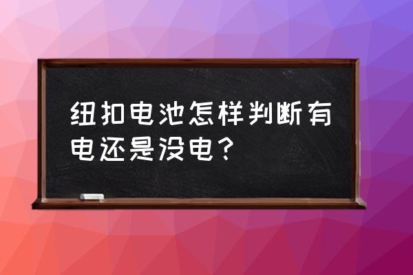 没电的情况下怎么确定电池正负极 纽扣电池怎样判断有电还是没电？