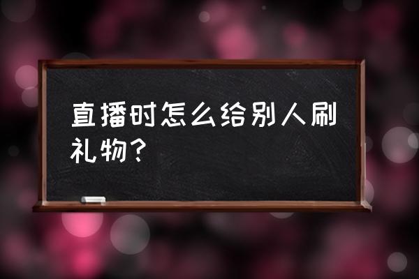 送礼怎么才能让别人知道礼品很贵 直播时怎么给别人刷礼物？