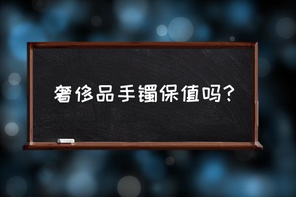 1万的玉手镯保值吗 奢侈品手镯保值吗？