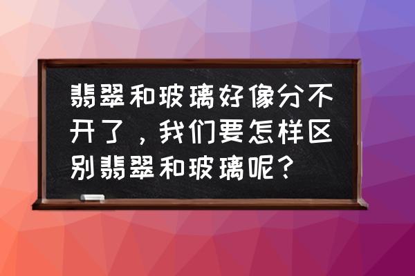 翡翠和玉有什么不一样呢 翡翠和玻璃好像分不开了，我们要怎样区别翡翠和玻璃呢？