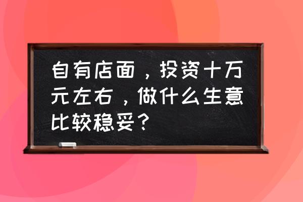 十万左右适合创业项目 自有店面，投资十万元左右，做什么生意比较稳妥？