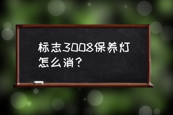 标致3008白天所有灯关掉灯还是亮 标志3008保养灯怎么消？