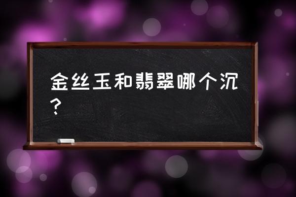 翡翠跟金丝玉的区别在哪里 金丝玉和翡翠哪个沉？