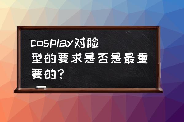 cosplay的后期教程 cosplay对脸型的要求是否是最重要的？