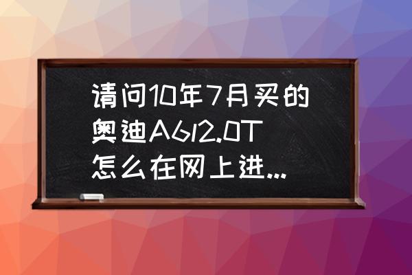 奥迪a8导航升级步骤 请问10年7月买的奥迪A6l2.0T怎么在网上进行导航升级？