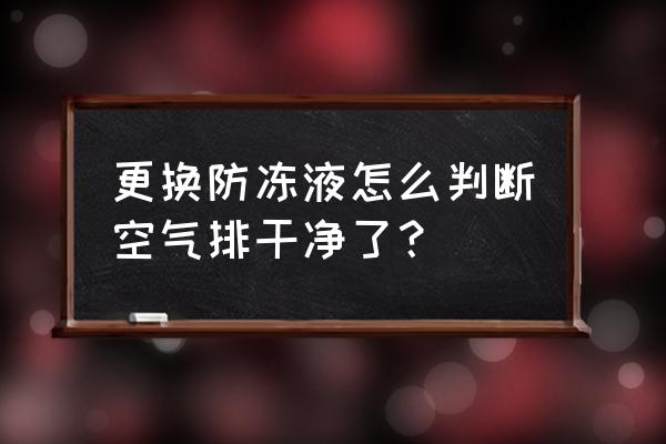 防冻液怎么判断需不需要彻底更换 更换防冻液怎么判断空气排干净了？