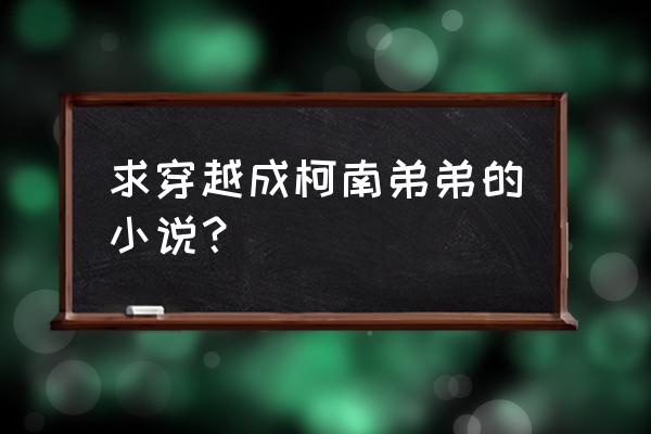 穿越到柯南世界怎么活下去 求穿越成柯南弟弟的小说？